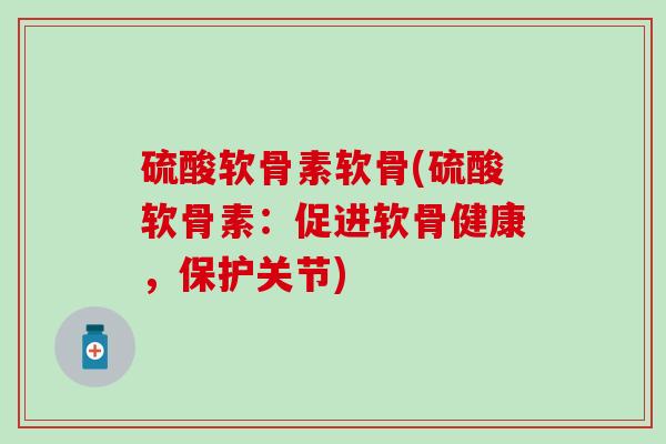 硫酸软骨素软骨(硫酸软骨素：促进软骨健康，保护关节)