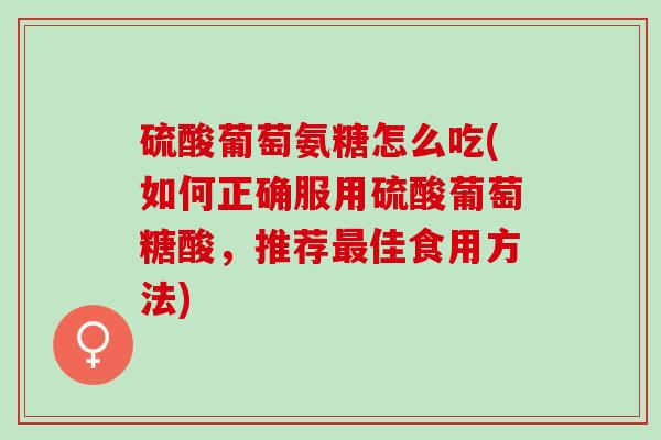 硫酸葡萄氨糖怎么吃(如何正确服用硫酸葡萄糖酸,推荐佳食用方法) 硫酸葡萄氨糖怎么吃(如何正确服用硫酸葡萄糖酸,推荐佳食用方法)