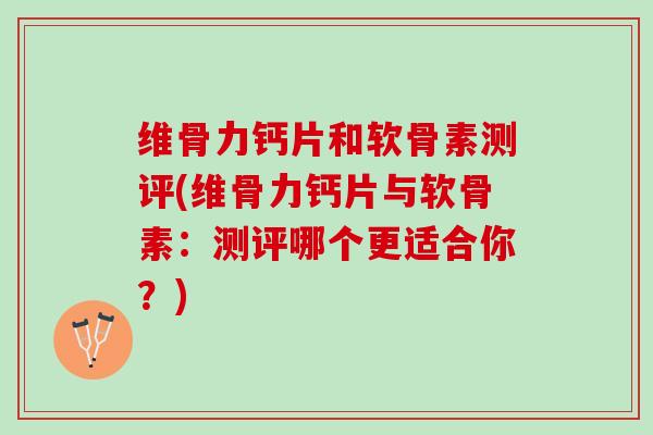 维骨力钙片和软骨素测评(维骨力钙片与软骨素：测评哪个更适合你？)