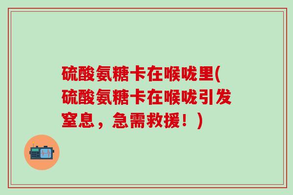 硫酸氨糖卡在喉咙里(硫酸氨糖卡在喉咙引发窒息，急需救援！)