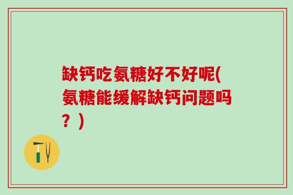 缺钙吃氨糖好不好呢(氨糖能缓解缺钙问题吗？)