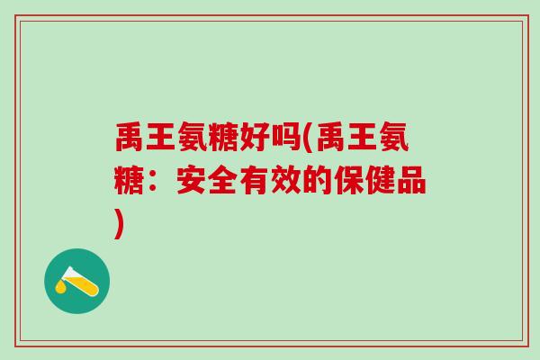 禹王氨糖好吗(禹王氨糖：安全有效的保健品)