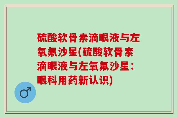 硫酸软骨素滴眼液与左氧氟沙星(硫酸软骨素滴眼液与左氧氟沙星：眼科用药新认识)