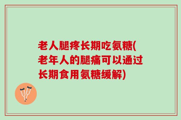 老人腿疼长期吃氨糖(老年人的腿痛可以通过长期食用氨糖缓解)