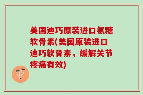 美国迪巧原装进口氨糖软骨素(美国原装进口迪巧软骨素，缓解关节疼痛有效)