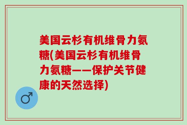 美国云杉有机维骨力氨糖(美国云杉有机维骨力氨糖——保护关节健康的天然选择)