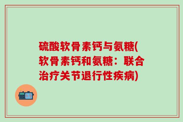 硫酸软骨素钙与氨糖(软骨素钙和氨糖:联合关节) 硫酸软骨素钙与氨糖(软骨素钙和氨糖:联合关节)