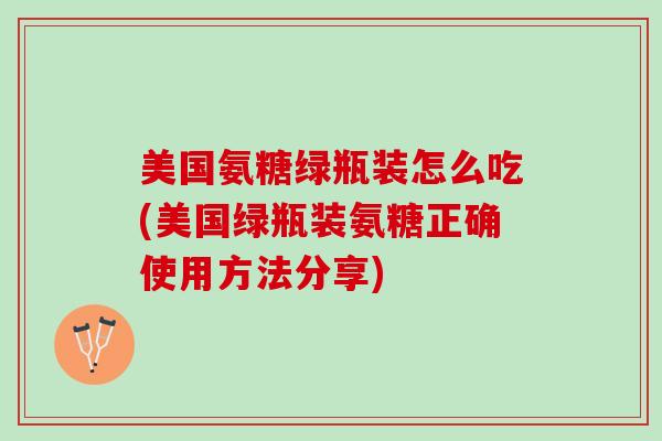 美国氨糖绿瓶装怎么吃(美国绿瓶装氨糖正确使用方法分享)