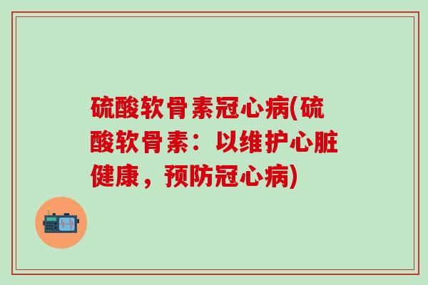 硫酸软骨素冠心病(硫酸软骨素：以维护心脏健康，预防冠心病)