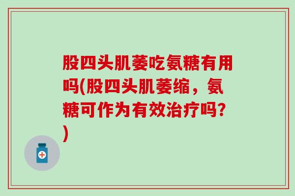 股四头肌萎吃氨糖有用吗(股四头肌萎缩，氨糖可作为有效治疗吗？)