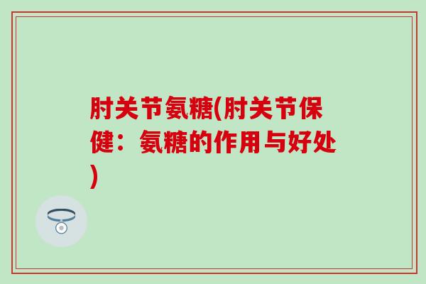 肘关节氨糖(肘关节保健：氨糖的作用与好处)