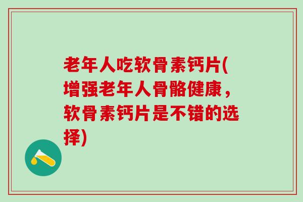 老年人吃软骨素钙片(增强老年人骨骼健康，软骨素钙片是不错的选择)