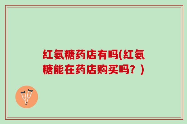 红氨糖药店有吗(红氨糖能在药店购买吗?) 红氨糖药店有吗(红氨糖能在药店购买吗?)