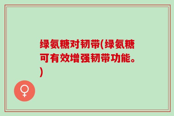绿氨糖对韧带(绿氨糖可有效增强韧带功能。)