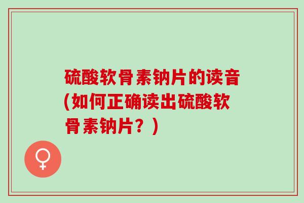 硫酸软骨素钠片的读音(如何正确读出硫酸软骨素钠片？)