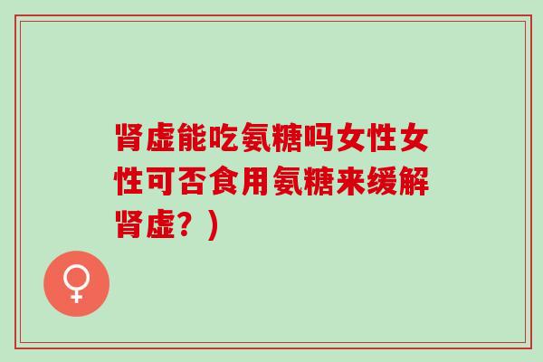 虚能吃氨糖吗女性女性可否食用氨糖来缓解虚?) 虚能吃氨糖吗女性女性可否食用氨糖来缓解虚?)