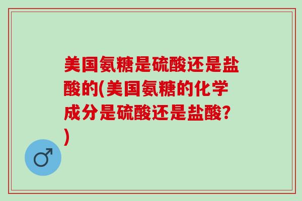 美国氨糖是硫酸还是盐酸的(美国氨糖的化学成分是硫酸还是盐酸？)