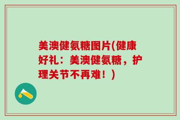 美澳健氨糖图片(健康好礼：美澳健氨糖，护理关节不再难！)