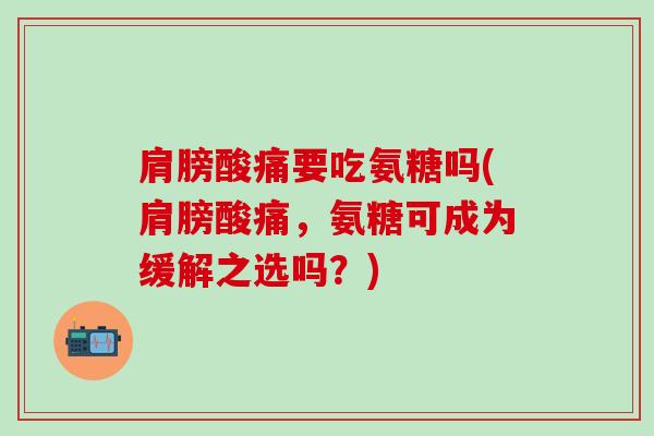 肩膀酸痛要吃氨糖吗(肩膀酸痛，氨糖可成为缓解之选吗？)