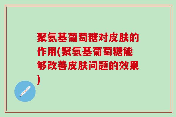 聚氨基葡萄糖对皮肤的作用(聚氨基葡萄糖能够改善皮肤问题的效果)