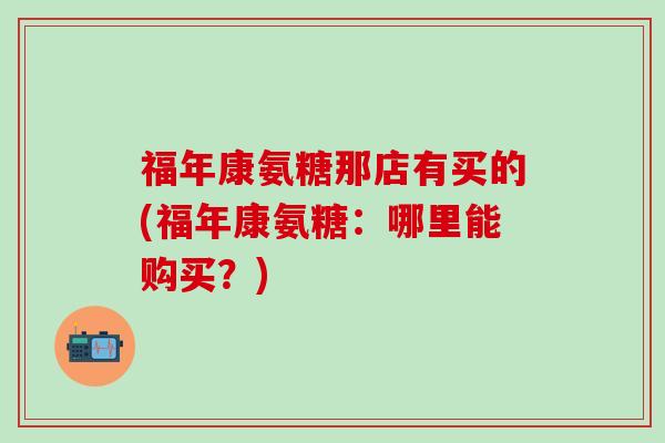 福年康氨糖那店有买的(福年康氨糖：哪里能购买？)