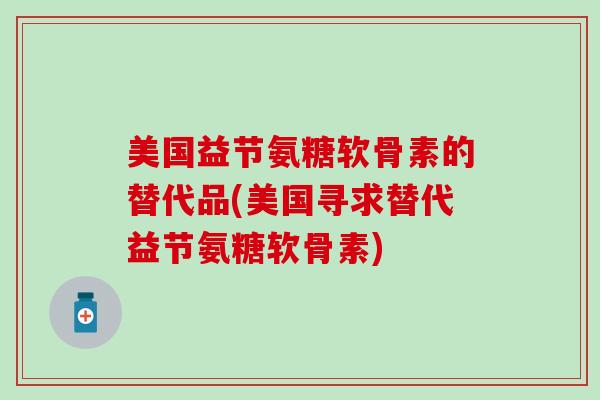 美国益节氨糖软骨素的替代品(美国寻求替代益节氨糖软骨素)