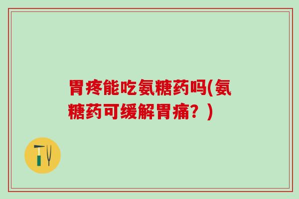 胃疼能吃氨糖药吗(氨糖药可缓解胃痛？)