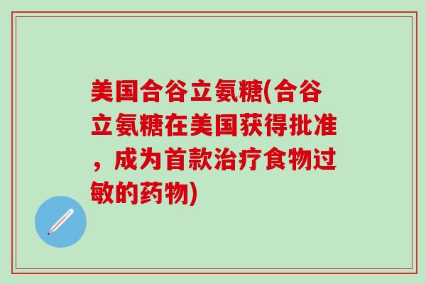 美国合谷立氨糖(合谷立氨糖在美国获得批准，成为首款治疗食物过敏的药物)