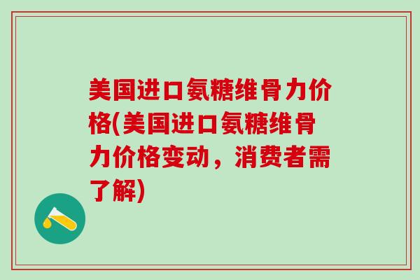 美国进口氨糖维骨力价格(美国进口氨糖维骨力价格变动，消费者需了解)