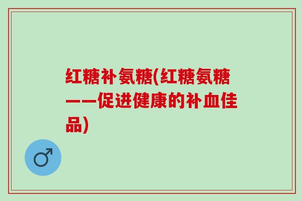 红糖补氨糖(红糖氨糖——促进健康的补血佳品)