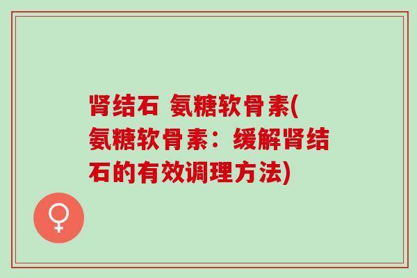 肾结石 氨糖软骨素(氨糖软骨素：缓解肾结石的有效调理方法)