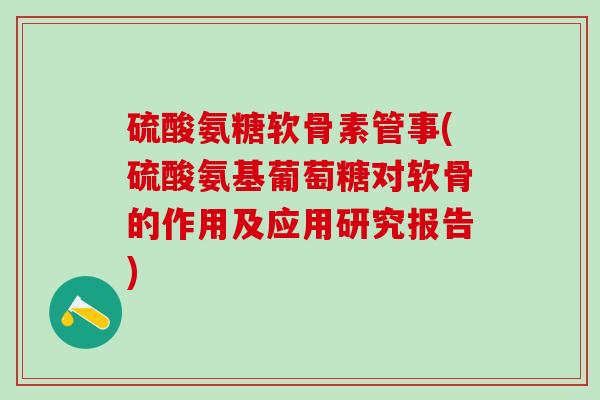 硫酸氨糖软骨素管事(硫酸氨基葡萄糖对软骨的作用及应用研究报告)