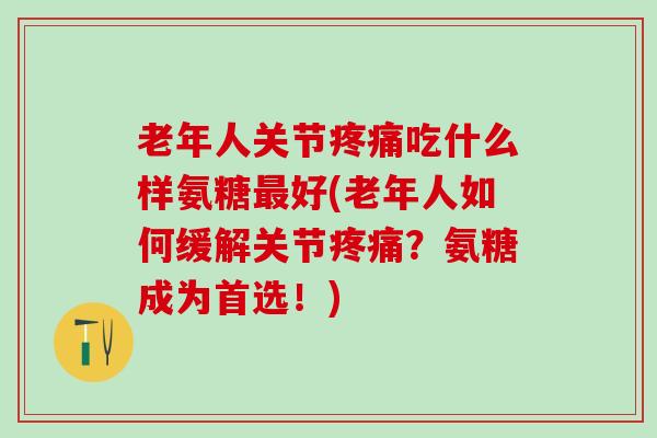 老年人关节疼痛吃什么样氨糖最好(老年人如何缓解关节疼痛？氨糖成为首选！)
