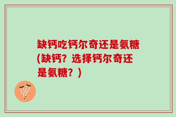 缺钙吃钙尔奇还是氨糖(缺钙？选择钙尔奇还是氨糖？)