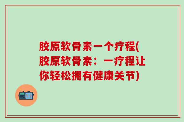 胶原软骨素一个疗程(胶原软骨素：一疗程让你轻松拥有健康关节)