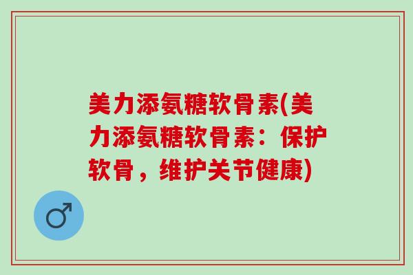 美力添氨糖软骨素(美力添氨糖软骨素：保护软骨，维护关节健康)