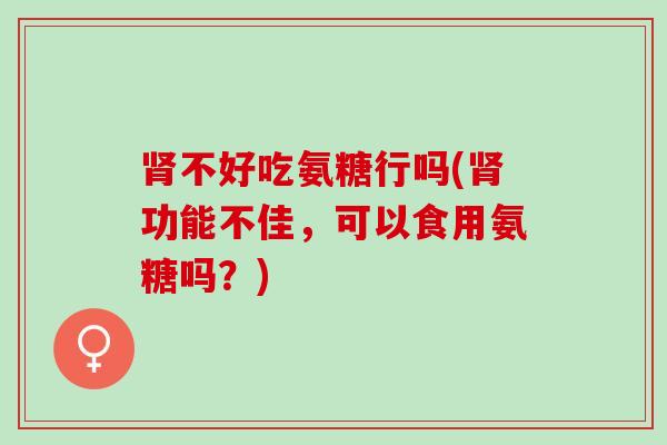 肾不好吃氨糖行吗(肾功能不佳，可以食用氨糖吗？)