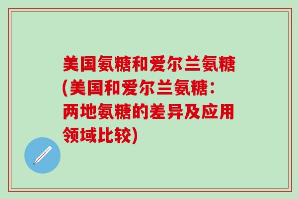 美国氨糖和爱尔兰氨糖(美国和爱尔兰氨糖：两地氨糖的差异及应用领域比较)