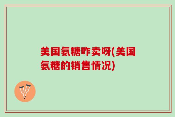 美国氨糖咋卖呀(美国氨糖的销售情况) 美国氨糖咋卖呀(美国氨糖的销售情况)