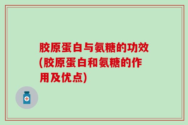 胶原蛋白与氨糖的功效(胶原蛋白和氨糖的作用及优点)