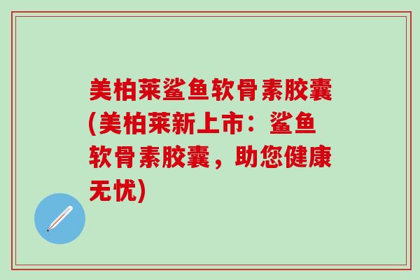 美柏莱鲨鱼软骨素胶囊(美柏莱新上市:鲨鱼软骨素胶囊,助您健康无忧) 美柏莱鲨鱼软骨素胶囊(美柏莱新上市:鲨鱼软骨素胶囊,助您健康无忧)