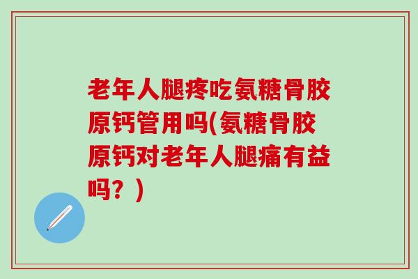 老年人腿疼吃氨糖骨胶原钙管用吗(氨糖骨胶原钙对老年人腿痛有益吗？)