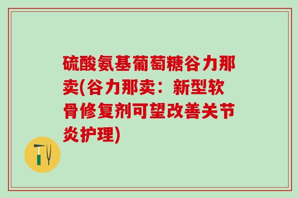 硫酸氨基葡萄糖谷力那卖(谷力那卖：新型软骨修复剂可望改善关节炎护理)
