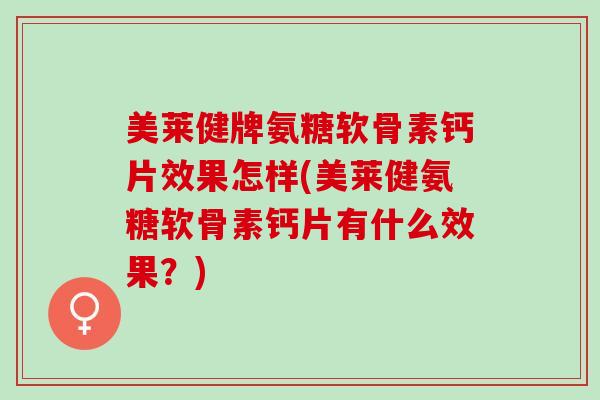 美莱健牌氨糖软骨素钙片效果怎样(美莱健氨糖软骨素钙片有什么效果？)