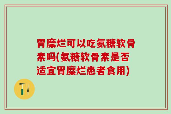 胃糜烂可以吃氨糖软骨素吗(氨糖软骨素是否适宜胃糜烂患者食用) 胃糜烂可以吃氨糖软骨素吗(氨糖软骨素是否适宜胃糜烂患者食用)