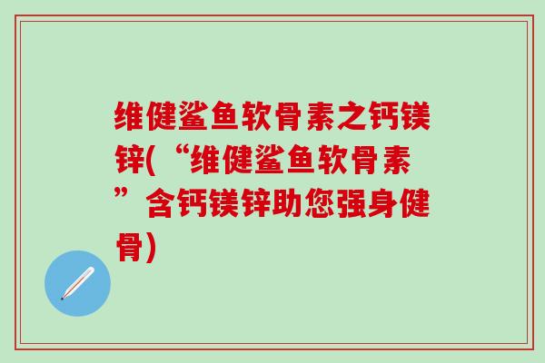 维健鲨鱼软骨素之钙镁锌(“维健鲨鱼软骨素”含钙镁锌助您强身健骨)