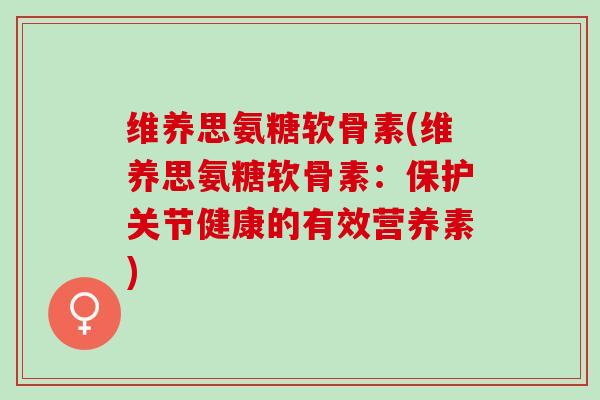 维养思氨糖软骨素(维养思氨糖软骨素：保护关节健康的有效营养素)