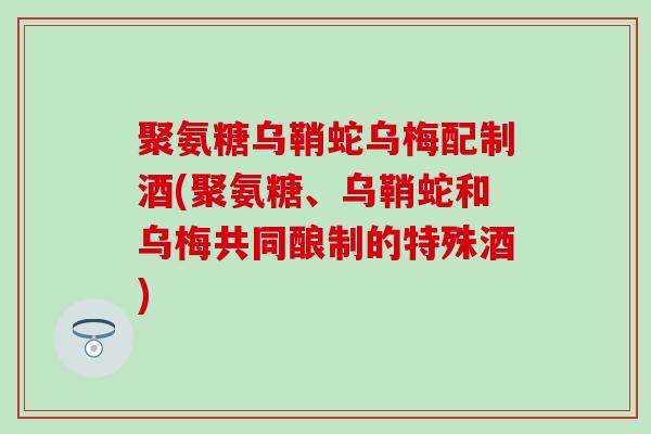 聚氨糖乌鞘蛇乌梅配制酒(聚氨糖、乌鞘蛇和乌梅共同酿制的特殊酒)
