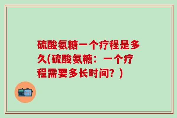 硫酸氨糖一个疗程是多久(硫酸氨糖：一个疗程需要多长时间？)