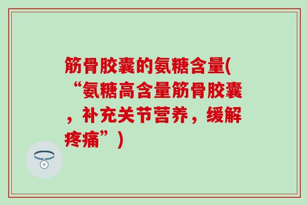 筋骨胶囊的氨糖含量(“氨糖高含量筋骨胶囊，补充关节营养，缓解疼痛”)
